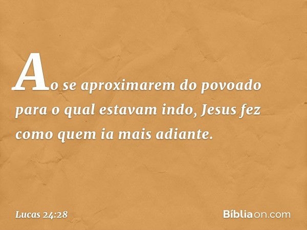 Ao se aproximarem do povoado para o qual estavam indo, Jesus fez como quem ia mais adiante. -- Lucas 24:28