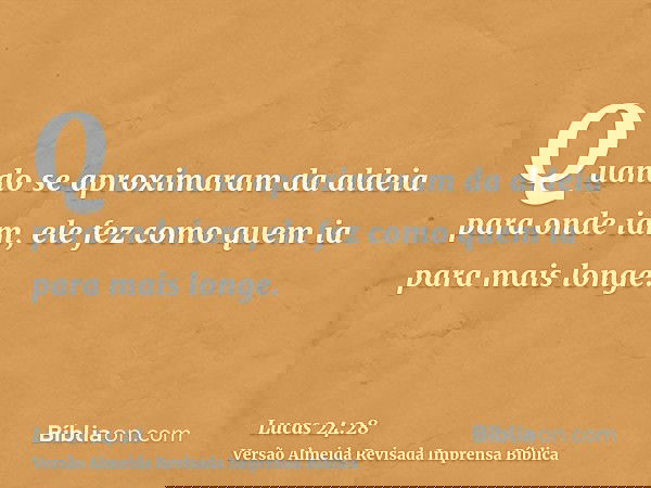 Quando se aproximaram da aldeia para onde iam, ele fez como quem ia para mais longe.