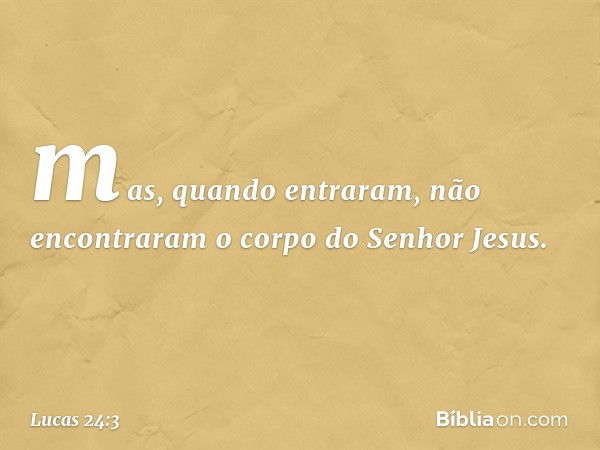 mas, quando entraram, não encontraram o corpo do Senhor Jesus. -- Lucas 24:3