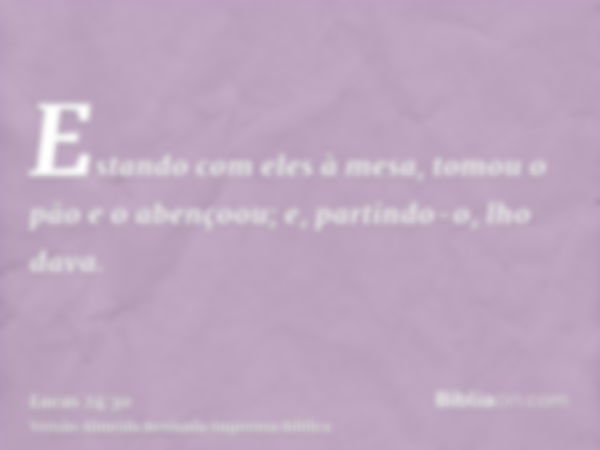 Estando com eles à mesa, tomou o pão e o abençoou; e, partindo-o, lho dava.