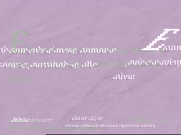 Estando com eles à mesa, tomou o pão e o abençoou; e, partindo-o, lho dava.