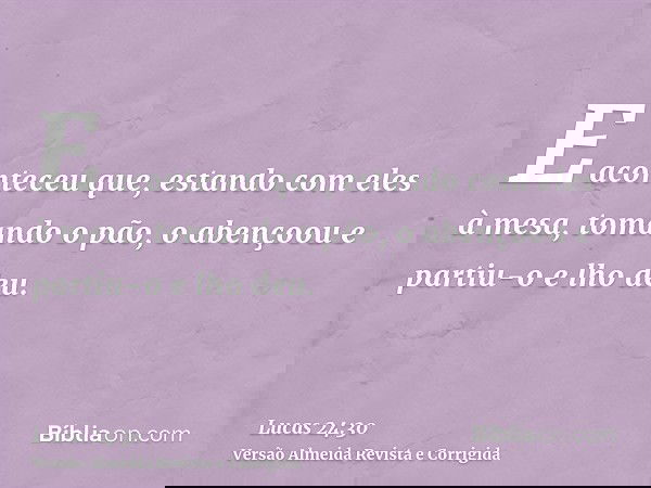 E aconteceu que, estando com eles à mesa, tomando o pão, o abençoou e partiu-o e lho deu.
