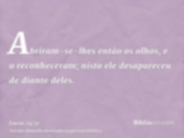 Abriram-se-lhes então os olhos, e o reconheceram; nisto ele desapareceu de diante deles.