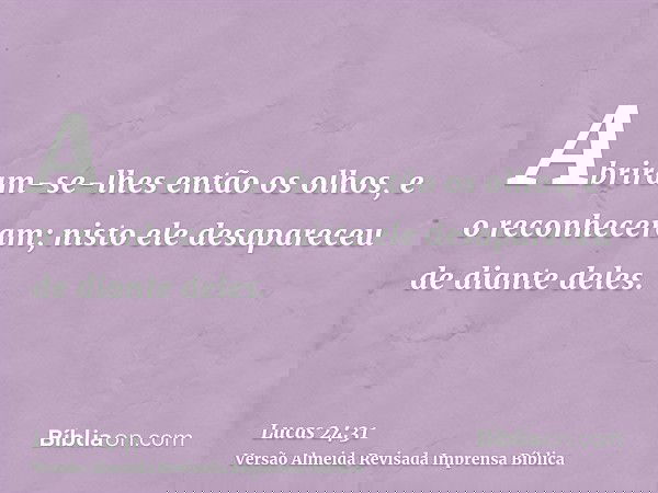 Abriram-se-lhes então os olhos, e o reconheceram; nisto ele desapareceu de diante deles.