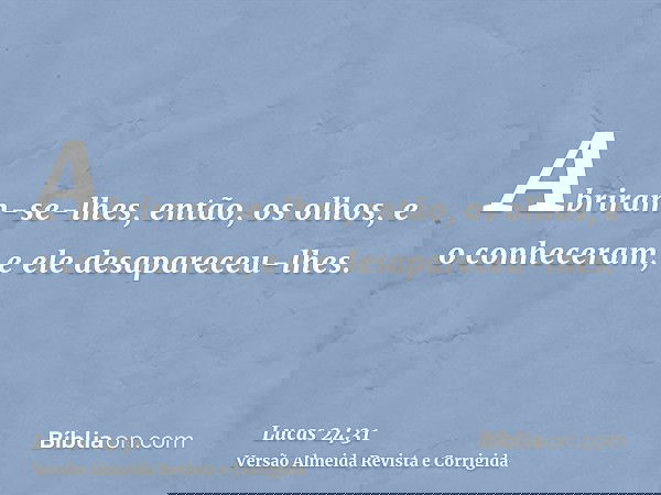 Abriram-se-lhes, então, os olhos, e o conheceram, e ele desapareceu-lhes.