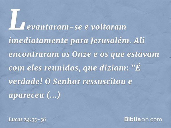 Levantaram-se e voltaram imediatamente para Jerusalém. Ali encontraram os Onze e os que estavam com eles reunidos, que diziam: "É verdade! O Senhor ressuscitou 