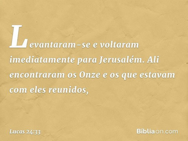 Levantaram-se e voltaram imediatamente para Jerusalém. Ali encontraram os Onze e os que estavam com eles reunidos, -- Lucas 24:33