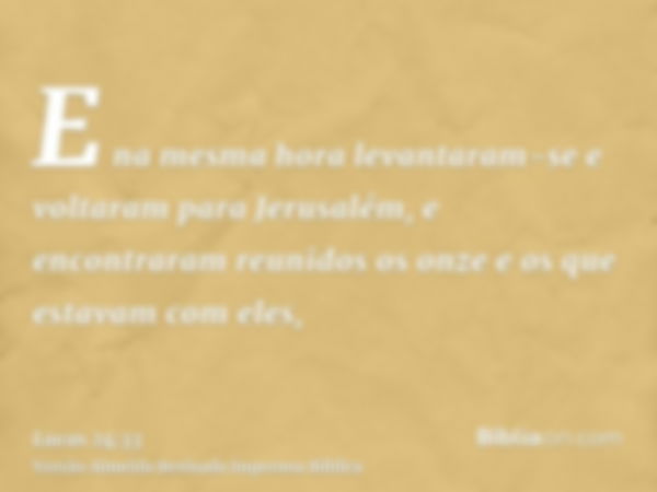 E na mesma hora levantaram-se e voltaram para Jerusalém, e encontraram reunidos os onze e os que estavam com eles,