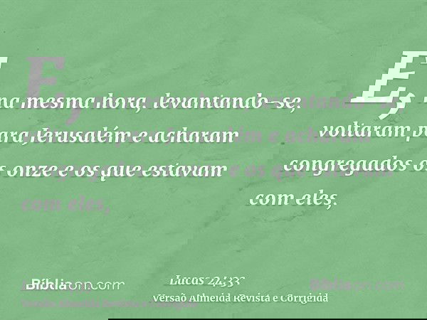E, na mesma hora, levantando-se, voltaram para Jerusalém e acharam congregados os onze e os que estavam com eles,