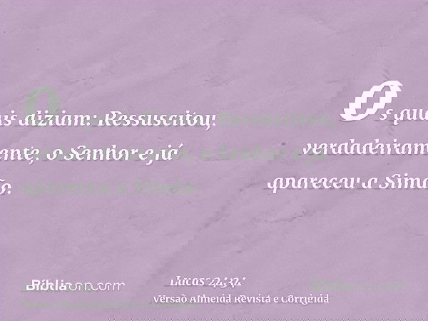 os quais diziam: Ressuscitou, verdadeiramente, o Senhor e já apareceu a Simão.