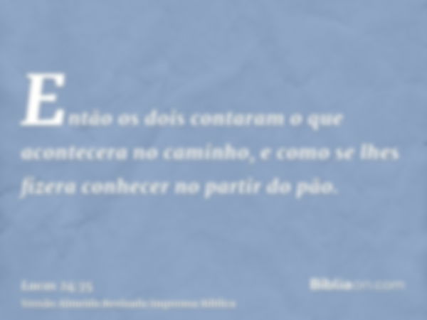 Então os dois contaram o que acontecera no caminho, e como se lhes fizera conhecer no partir do pão.