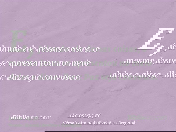 E, falando ele dessas coisas, o mesmo Jesus se apresentou no meio deles e disse-lhes: Paz seja convosco.