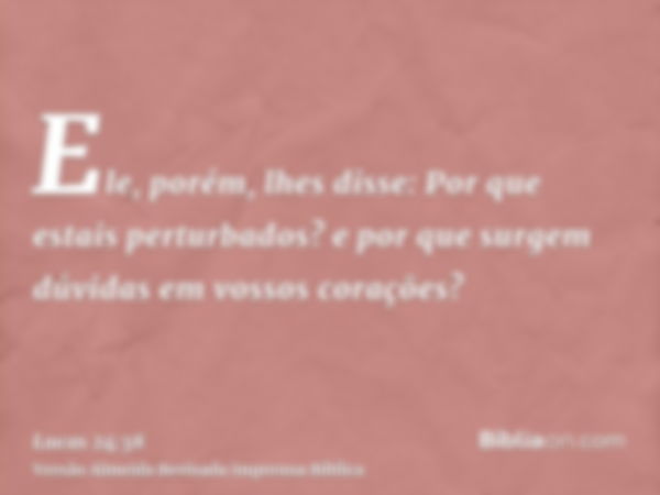 Ele, porém, lhes disse: Por que estais perturbados? e por que surgem dúvidas em vossos corações?