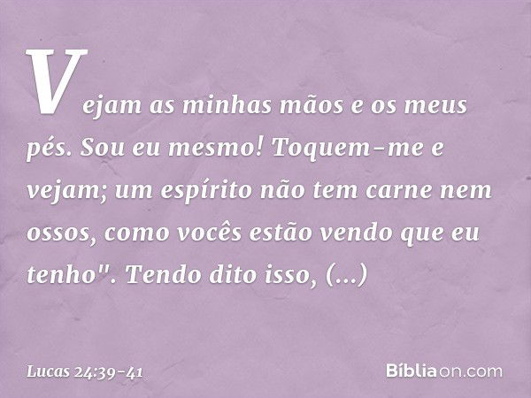 Vejam as minhas mãos e os meus pés. Sou eu mesmo! Toquem-me e vejam; um espírito não tem carne nem ossos, como vocês estão vendo que eu tenho". Tendo dito isso,