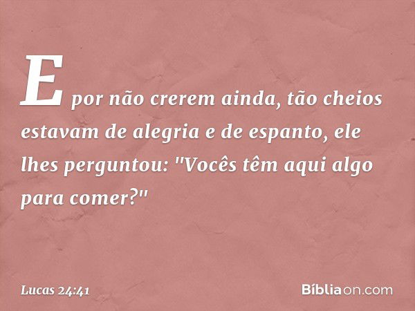 E por não crerem ainda, tão cheios estavam de alegria e de espanto, ele lhes perguntou: "Vocês têm aqui algo para comer?" -- Lucas 24:41