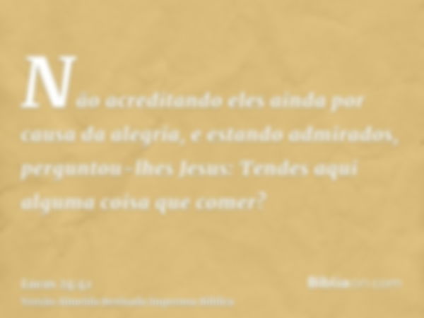 Não acreditando eles ainda por causa da alegria, e estando admirados, perguntou-lhes Jesus: Tendes aqui alguma coisa que comer?