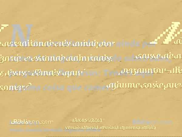 Não acreditando eles ainda por causa da alegria, e estando admirados, perguntou-lhes Jesus: Tendes aqui alguma coisa que comer?
