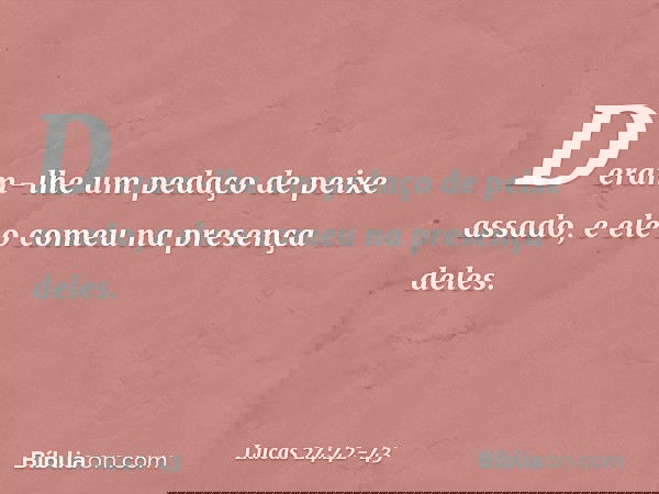 Deram-lhe um pedaço de peixe assado, e ele o comeu na presença deles. -- Lucas 24:42-43