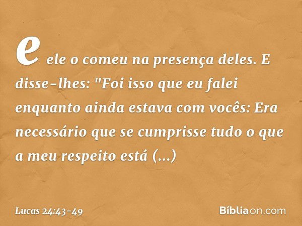 e ele o comeu na presença deles. E disse-lhes: "Foi isso que eu falei enquanto ainda estava com vocês: Era necessário que se cumprisse tudo o que a meu respeito