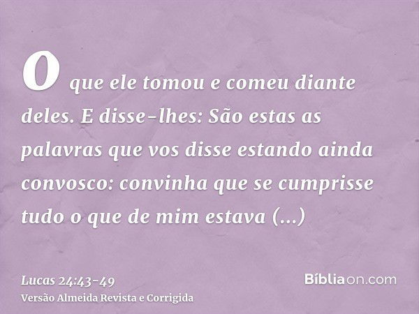 o que ele tomou e comeu diante deles.E disse-lhes: São estas as palavras que vos disse estando ainda convosco: convinha que se cumprisse tudo o que de mim estav