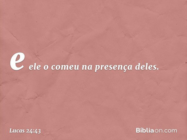 e ele o comeu na presença deles. -- Lucas 24:43