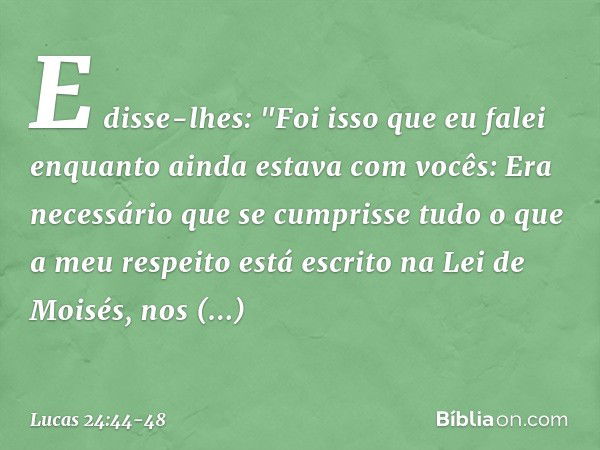 E disse-lhes: "Foi isso que eu falei enquanto ainda estava com vocês: Era necessário que se cumprisse tudo o que a meu respeito está escrito na Lei de Moisés, n