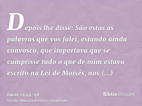 Depois lhe disse: São estas as palavras que vos falei, estando ainda convosco, que importava que se cumprisse tudo o que de mim estava escrito na Lei de Moisés,