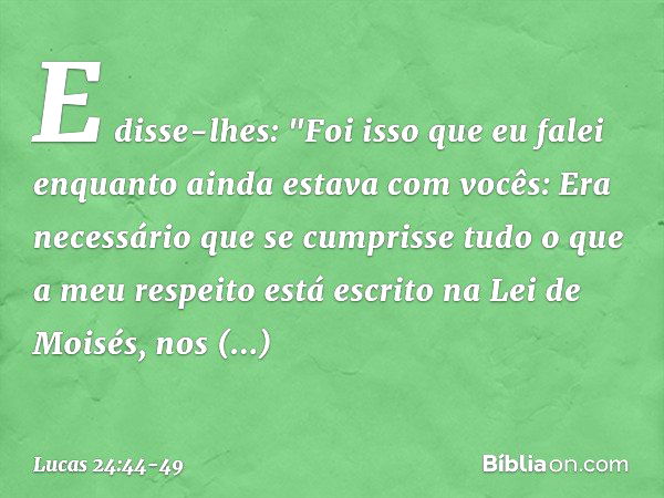 E disse-lhes: "Foi isso que eu falei enquanto ainda estava com vocês: Era necessário que se cumprisse tudo o que a meu respeito está escrito na Lei de Moisés, n