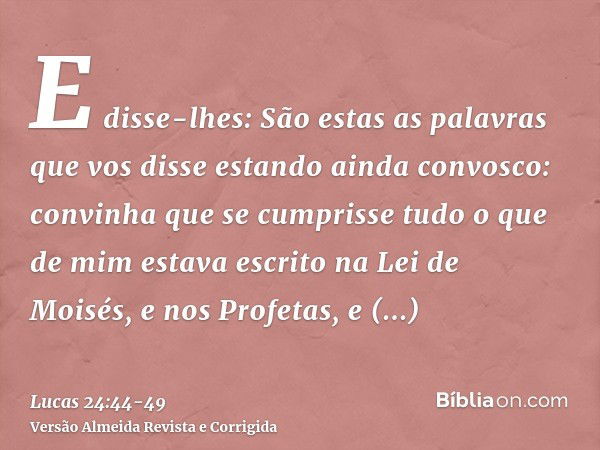 E disse-lhes: São estas as palavras que vos disse estando ainda convosco: convinha que se cumprisse tudo o que de mim estava escrito na Lei de Moisés, e nos Pro