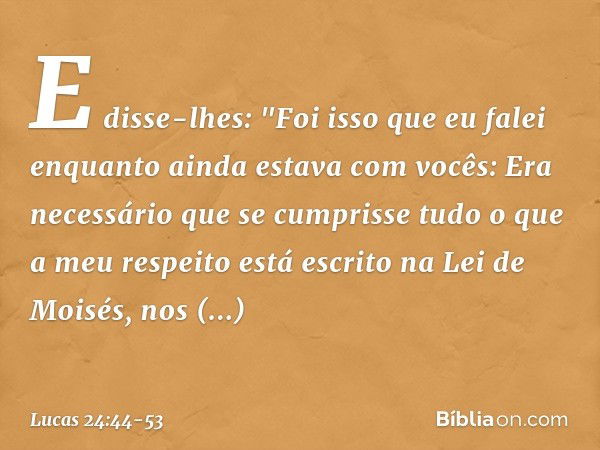 E disse-lhes: "Foi isso que eu falei enquanto ainda estava com vocês: Era necessário que se cumprisse tudo o que a meu respeito está escrito na Lei de Moisés, n