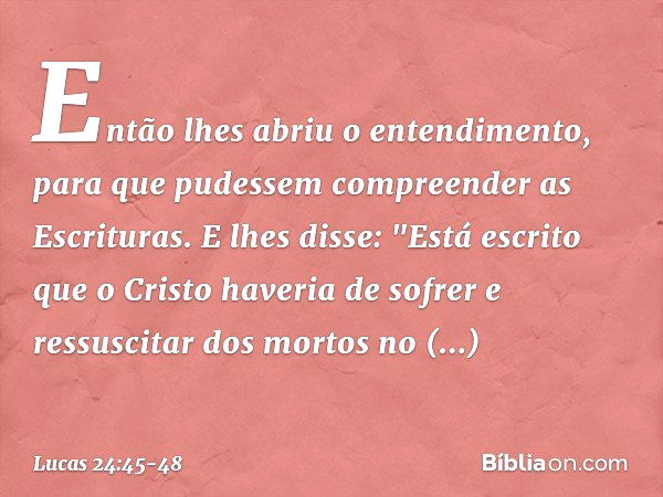 Então lhes abriu o entendimento, para que pudessem compreender as Escrituras. E lhes disse: "Está escrito que o Cristo haveria de sofrer e ressuscitar dos morto