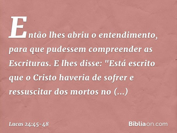 Então lhes abriu o entendimento, para que pudessem compreender as Escrituras. E lhes disse: "Está escrito que o Cristo haveria de sofrer e ressuscitar dos morto