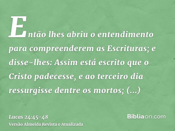 Então lhes abriu o entendimento para compreenderem as Escrituras;e disse-lhes: Assim está escrito que o Cristo padecesse, e ao terceiro dia ressurgisse dentre o