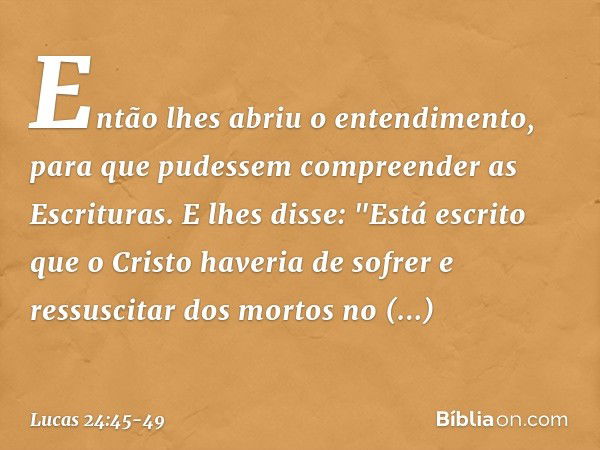 Então lhes abriu o entendimento, para que pudessem compreender as Escrituras. E lhes disse: "Está escrito que o Cristo haveria de sofrer e ressuscitar dos morto