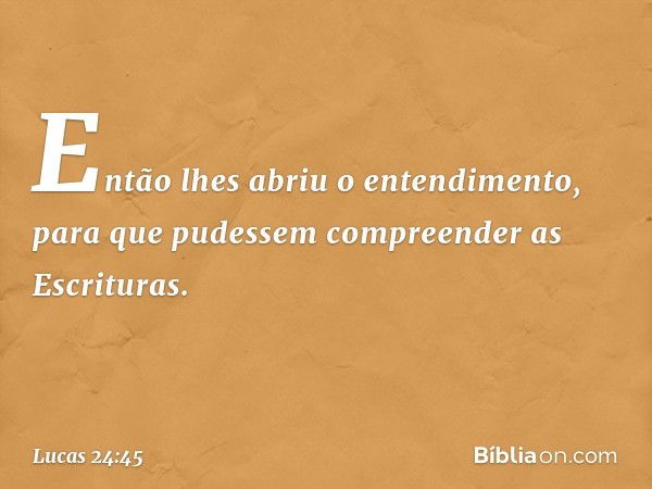 Então lhes abriu o entendimento, para que pudessem compreender as Escrituras. -- Lucas 24:45