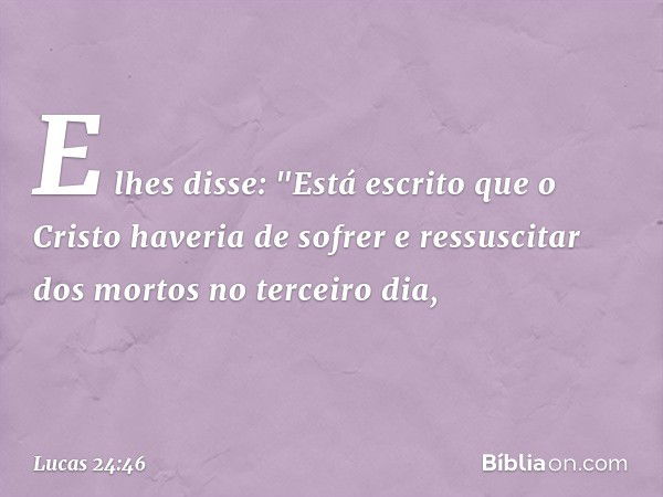 E lhes disse: "Está escrito que o Cristo haveria de sofrer e ressuscitar dos mortos no terceiro dia, -- Lucas 24:46