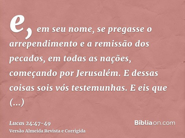 e, em seu nome, se pregasse o arrependimento e a remissão dos pecados, em todas as nações, começando por Jerusalém.E dessas coisas sois vós testemunhas.E eis qu