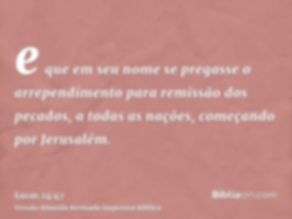 e que em seu nome se pregasse o arrependimento para remissão dos pecados, a todas as nações, começando por Jerusalém.