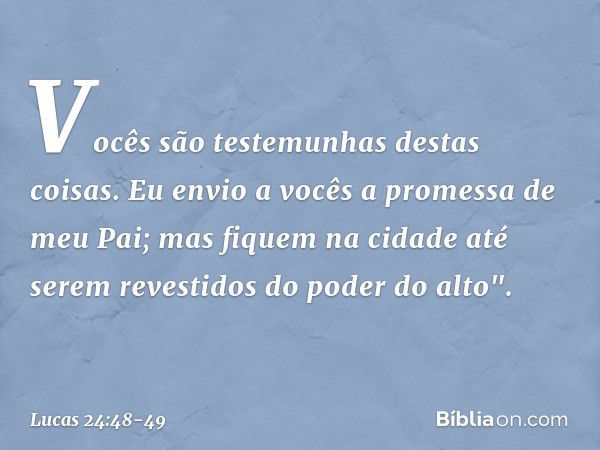 Vocês são testemunhas destas coisas. Eu envio a vocês a promessa de meu Pai; mas fiquem na cidade até serem revestidos do poder do alto". -- Lucas 24:48-49