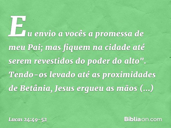 Eu envio a vocês a promessa de meu Pai; mas fiquem na cidade até serem revestidos do poder do alto". Tendo-os levado até as proximidades de Betânia, Jesus ergue