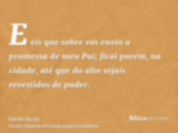 E eis que sobre vós envio a promessa de meu Pai; ficai porém, na cidade, até que do alto sejais revestidos de poder.