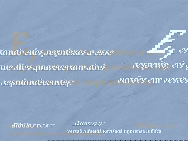 E, estando elas perplexas a esse respeito, eis que lhes apareceram dois varões em vestes resplandecentes;