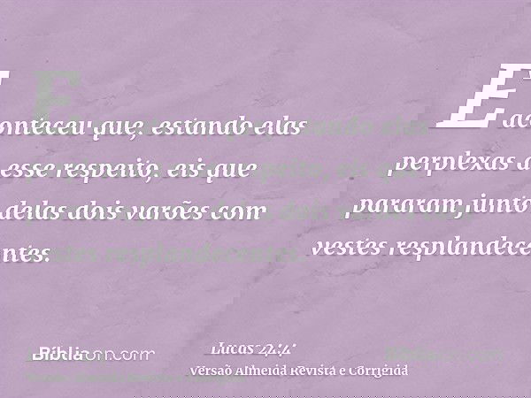 E aconteceu que, estando elas perplexas a esse respeito, eis que pararam junto delas dois varões com vestes resplandecentes.