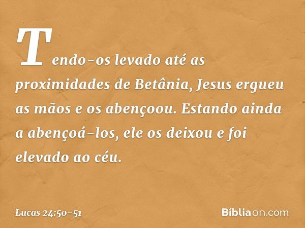 Tendo-os levado até as proximidades de Betânia, Jesus ergueu as mãos e os abençoou. Estando ainda a abençoá-los, ele os deixou e foi elevado ao céu. -- Lucas 24