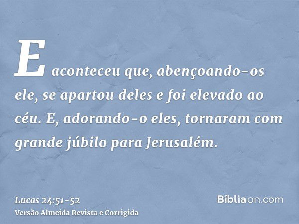 E aconteceu que, abençoando-os ele, se apartou deles e foi elevado ao céu.E, adorando-o eles, tornaram com grande júbilo para Jerusalém.