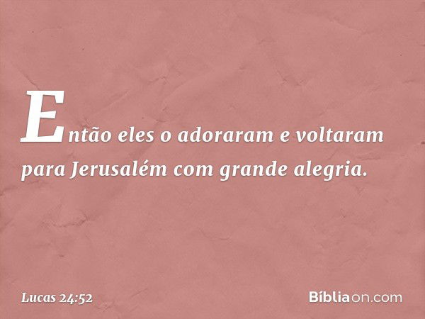 Então eles o adoraram e voltaram para Jerusalém com grande alegria. -- Lucas 24:52