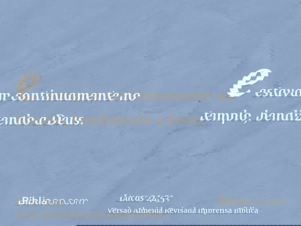 e estavam continuamente no templo, bendizendo a Deus.