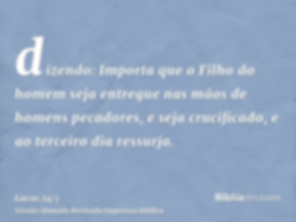 dizendo: Importa que o Filho do homem seja entregue nas mãos de homens pecadores, e seja crucificado, e ao terceiro dia ressurja.