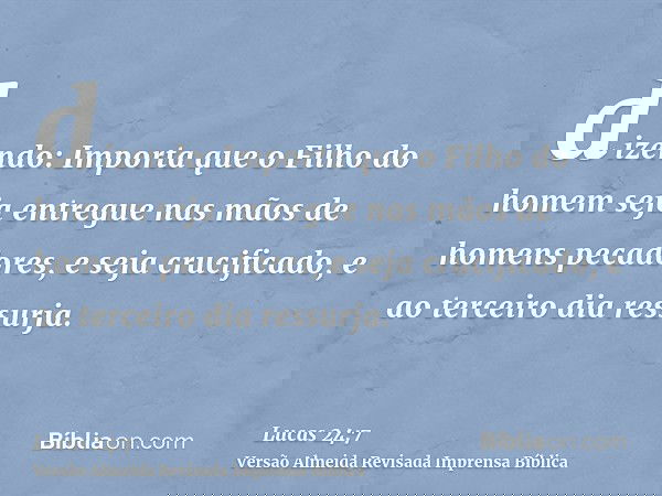 dizendo: Importa que o Filho do homem seja entregue nas mãos de homens pecadores, e seja crucificado, e ao terceiro dia ressurja.