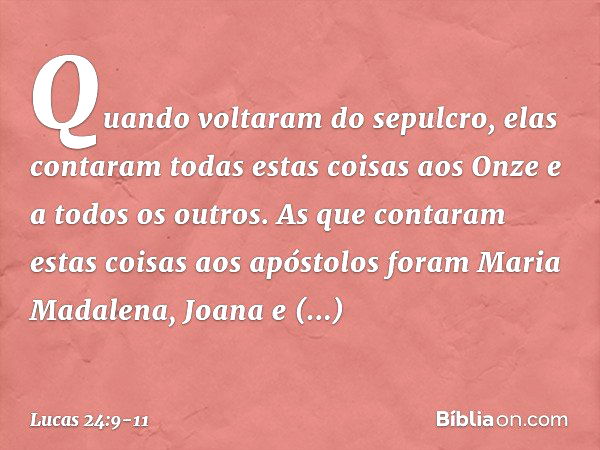 Quando voltaram do sepulcro, elas contaram todas estas coisas aos Onze e a todos os outros. As que contaram estas coisas aos apóstolos foram Maria Madalena, Joa